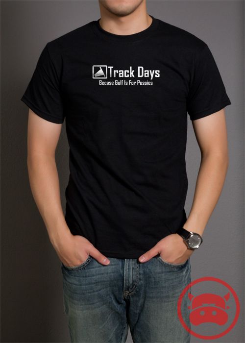 TRACK DAYS BECAUSE GOLF IS FOR PUSSIES T SHIRT cool racing shirts 